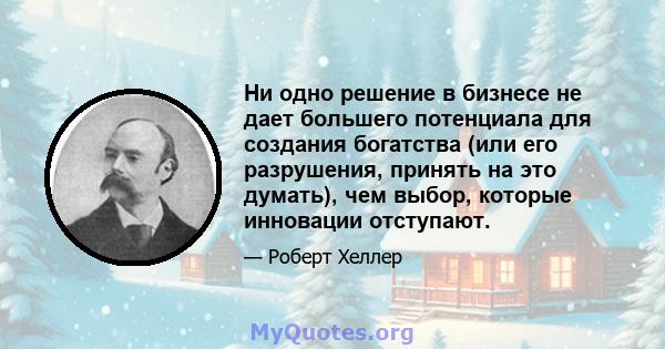 Ни одно решение в бизнесе не дает большего потенциала для создания богатства (или его разрушения, принять на это думать), чем выбор, которые инновации отступают.