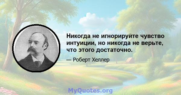 Никогда не игнорируйте чувство интуиции, но никогда не верьте, что этого достаточно.