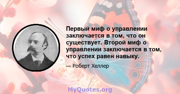 Первый миф о управлении заключается в том, что он существует. Второй миф о управлении заключается в том, что успех равен навыку.