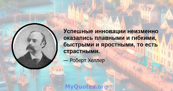 Успешные инновации неизменно оказались плавными и гибкими, быстрыми и яростными, то есть страстными.