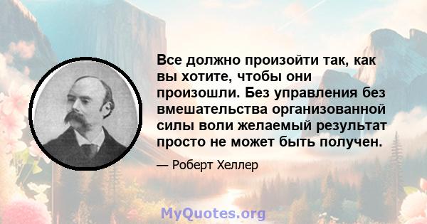 Все должно произойти так, как вы хотите, чтобы они произошли. Без управления без вмешательства организованной силы воли желаемый результат просто не может быть получен.