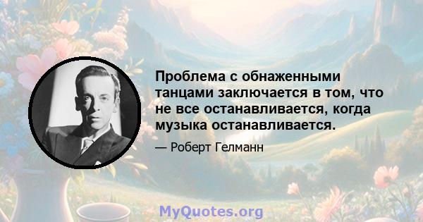 Проблема с обнаженными танцами заключается в том, что не все останавливается, когда музыка останавливается.