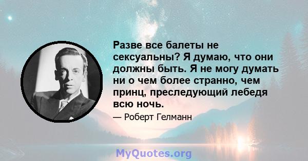 Разве все балеты не сексуальны? Я думаю, что они должны быть. Я не могу думать ни о чем более странно, чем принц, преследующий лебедя всю ночь.