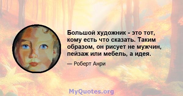 Большой художник - это тот, кому есть что сказать. Таким образом, он рисует не мужчин, пейзаж или мебель, а идея.