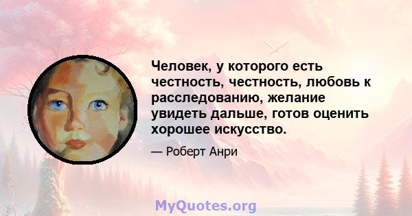 Человек, у которого есть честность, честность, любовь к расследованию, желание увидеть дальше, готов оценить хорошее искусство.