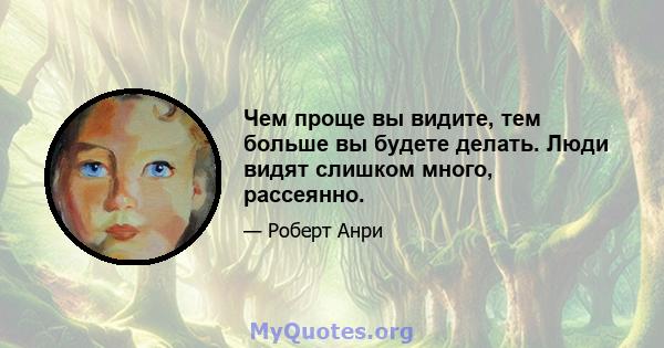 Чем проще вы видите, тем больше вы будете делать. Люди видят слишком много, рассеянно.