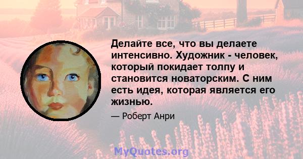 Делайте все, что вы делаете интенсивно. Художник - человек, который покидает толпу и становится новаторским. С ним есть идея, которая является его жизнью.