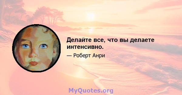 Делайте все, что вы делаете интенсивно.