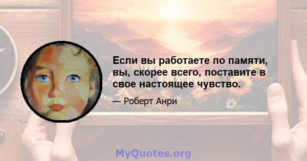 Если вы работаете по памяти, вы, скорее всего, поставите в свое настоящее чувство.