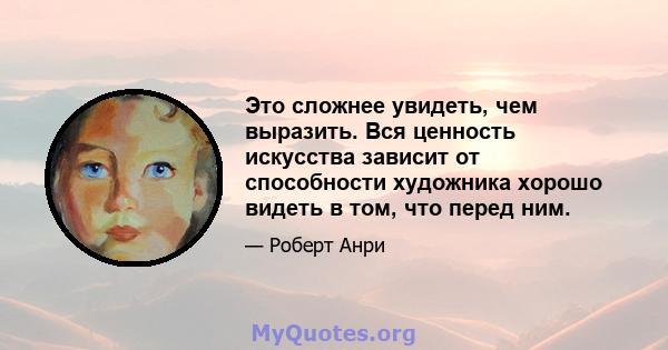 Это сложнее увидеть, чем выразить. Вся ценность искусства зависит от способности художника хорошо видеть в том, что перед ним.