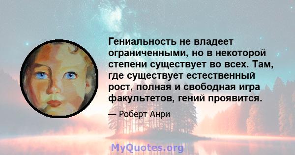 Гениальность не владеет ограниченными, но в некоторой степени существует во всех. Там, где существует естественный рост, полная и свободная игра факультетов, гений проявится.