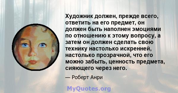 Художник должен, прежде всего, ответить на его предмет, он должен быть наполнен эмоциями по отношению к этому вопросу, а затем он должен сделать свою технику настолько искренней, настолько прозрачной, что его можно