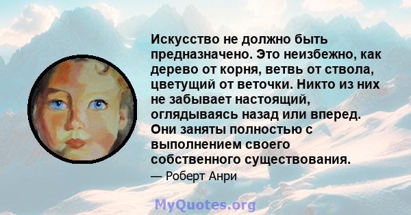 Искусство не должно быть предназначено. Это неизбежно, как дерево от корня, ветвь от ствола, цветущий от веточки. Никто из них не забывает настоящий, оглядываясь назад или вперед. Они заняты полностью с выполнением