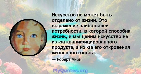 Искусство не может быть отделено от жизни. Это выражение наибольшей потребности, в которой способна жизнь, и мы ценим искусство не из -за квалифицированного продукта, а из -за его откровения жизненного опыта.