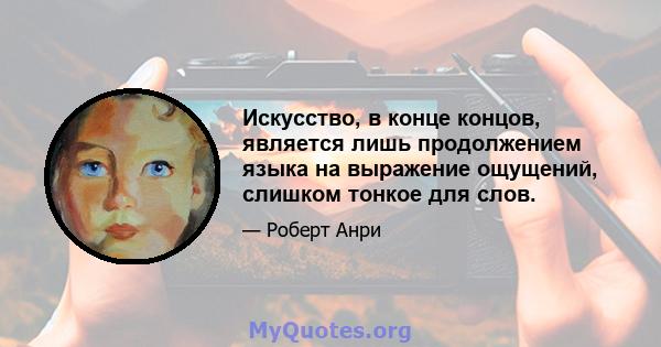 Искусство, в конце концов, является лишь продолжением языка на выражение ощущений, слишком тонкое для слов.