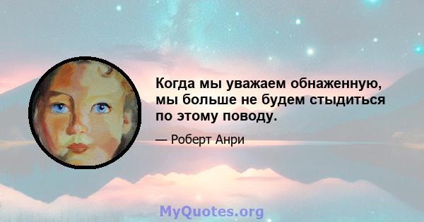 Когда мы уважаем обнаженную, мы больше не будем стыдиться по этому поводу.