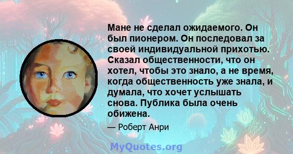 Мане не сделал ожидаемого. Он был пионером. Он последовал за своей индивидуальной прихотью. Сказал общественности, что он хотел, чтобы это знало, а не время, когда общественность уже знала, и думала, что хочет услышать