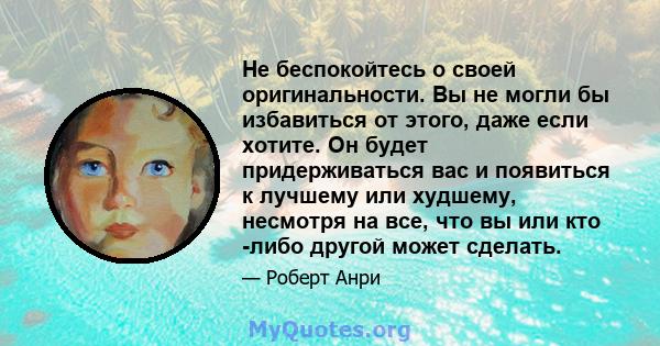 Не беспокойтесь о своей оригинальности. Вы не могли бы избавиться от этого, даже если хотите. Он будет придерживаться вас и появиться к лучшему или худшему, несмотря на все, что вы или кто -либо другой может сделать.