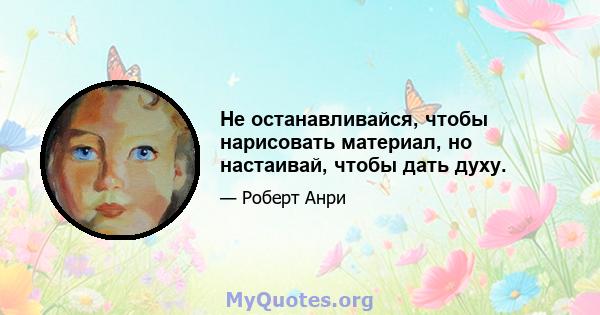 Не останавливайся, чтобы нарисовать материал, но настаивай, чтобы дать духу.