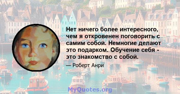 Нет ничего более интересного, чем я откровенен поговорить с самим собой. Немногие делают это подарком. Обучение себя - это знакомство с собой.