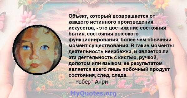 Объект, который возвращается от каждого истинного произведения искусства, - это достижение состояния бытия, состояния высокого функционирования, более чем обычный момент существования. В такие моменты деятельность