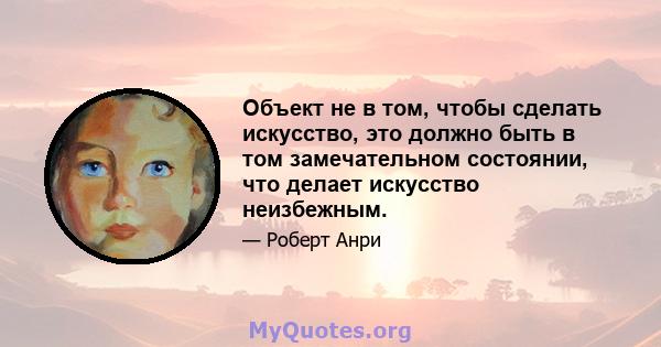 Объект не в том, чтобы сделать искусство, это должно быть в том замечательном состоянии, что делает искусство неизбежным.