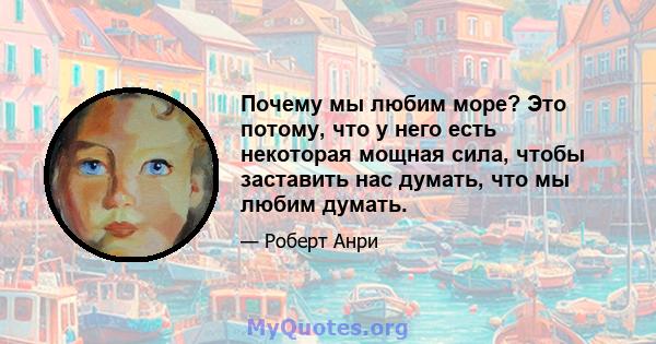 Почему мы любим море? Это потому, что у него есть некоторая мощная сила, чтобы заставить нас думать, что мы любим думать.