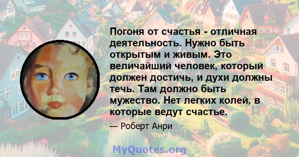 Погоня от счастья - отличная деятельность. Нужно быть открытым и живым. Это величайший человек, который должен достичь, и духи должны течь. Там должно быть мужество. Нет легких колей, в которые ведут счастье.