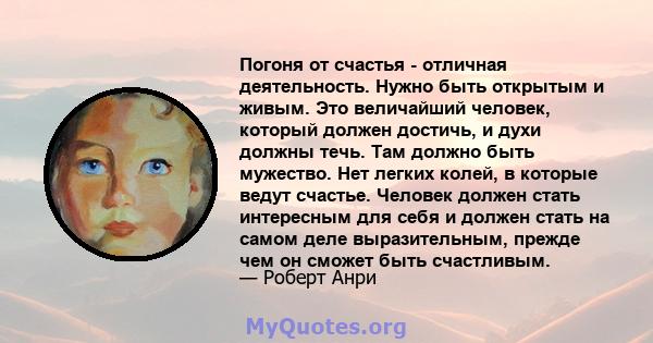 Погоня от счастья - отличная деятельность. Нужно быть открытым и живым. Это величайший человек, который должен достичь, и духи должны течь. Там должно быть мужество. Нет легких колей, в которые ведут счастье. Человек