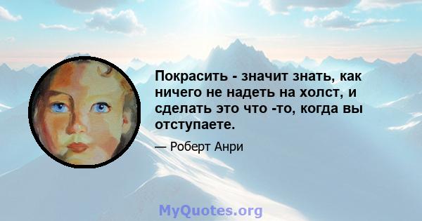 Покрасить - значит знать, как ничего не надеть на холст, и сделать это что -то, когда вы отступаете.