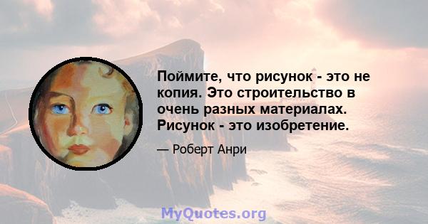 Поймите, что рисунок - это не копия. Это строительство в очень разных материалах. Рисунок - это изобретение.