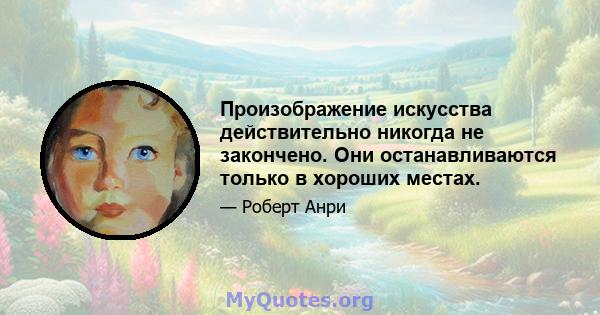 Произображение искусства действительно никогда не закончено. Они останавливаются только в хороших местах.