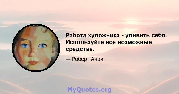 Работа художника - удивить себя. Используйте все возможные средства.