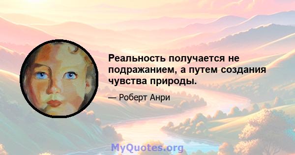 Реальность получается не подражанием, а путем создания чувства природы.