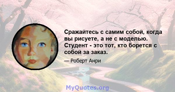 Сражайтесь с самим собой, когда вы рисуете, а не с моделью. Студент - это тот, кто борется с собой за заказ.