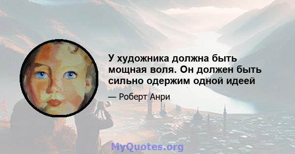 У художника должна быть мощная воля. Он должен быть сильно одержим одной идеей