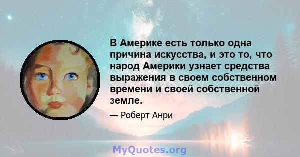 В Америке есть только одна причина искусства, и это то, что народ Америки узнает средства выражения в своем собственном времени и своей собственной земле.