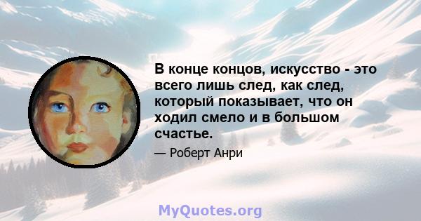 В конце концов, искусство - это всего лишь след, как след, который показывает, что он ходил смело и в большом счастье.