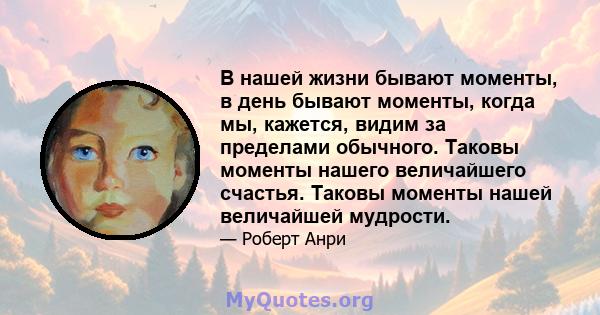 В нашей жизни бывают моменты, в день бывают моменты, когда мы, кажется, видим за пределами обычного. Таковы моменты нашего величайшего счастья. Таковы моменты нашей величайшей мудрости.