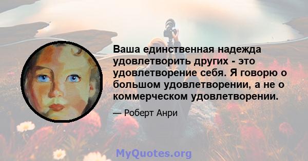 Ваша единственная надежда удовлетворить других - это удовлетворение себя. Я говорю о большом удовлетворении, а не о коммерческом удовлетворении.