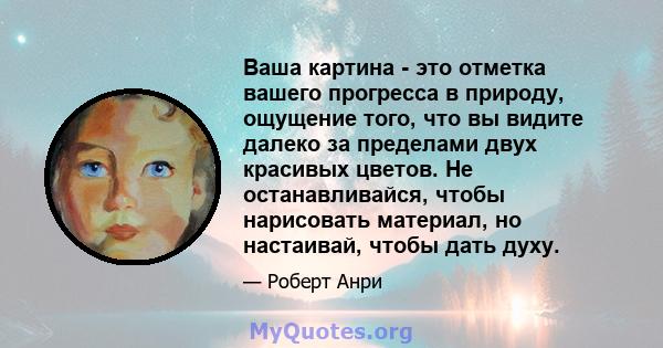 Ваша картина - это отметка вашего прогресса в природу, ощущение того, что вы видите далеко за пределами двух красивых цветов. Не останавливайся, чтобы нарисовать материал, но настаивай, чтобы дать духу.