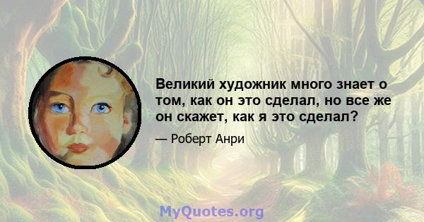 Великий художник много знает о том, как он это сделал, но все же он скажет, как я это сделал?