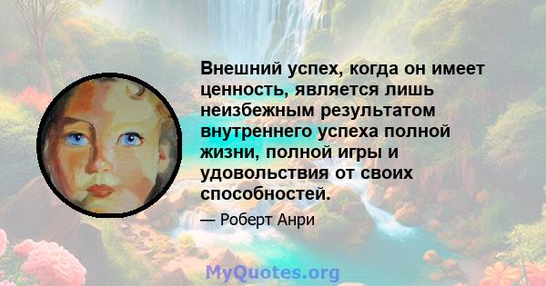 Внешний успех, когда он имеет ценность, является лишь неизбежным результатом внутреннего успеха полной жизни, полной игры и удовольствия от своих способностей.