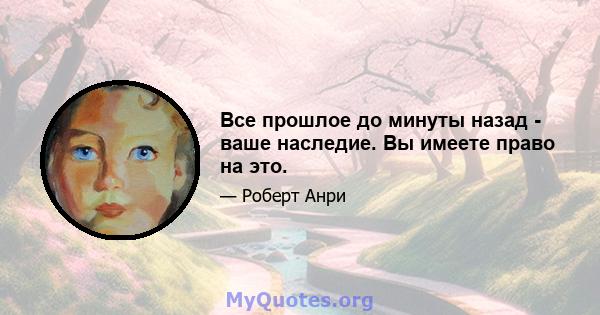 Все прошлое до минуты назад - ваше наследие. Вы имеете право на это.