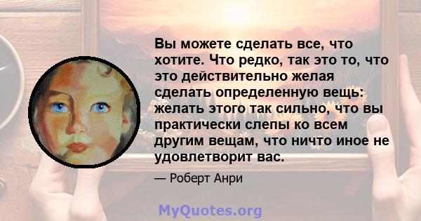 Вы можете сделать все, что хотите. Что редко, так это то, что это действительно желая сделать определенную вещь: желать этого так сильно, что вы практически слепы ко всем другим вещам, что ничто иное не удовлетворит вас.