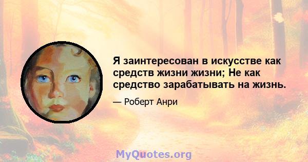 Я заинтересован в искусстве как средств жизни жизни; Не как средство зарабатывать на жизнь.