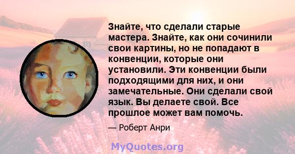 Знайте, что сделали старые мастера. Знайте, как они сочинили свои картины, но не попадают в конвенции, которые они установили. Эти конвенции были подходящими для них, и они замечательные. Они сделали свой язык. Вы