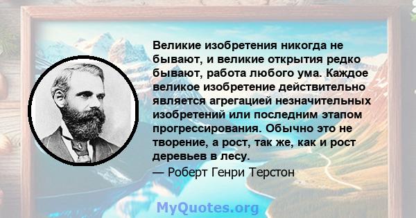 Великие изобретения никогда не бывают, и великие открытия редко бывают, работа любого ума. Каждое великое изобретение действительно является агрегацией незначительных изобретений или последним этапом прогрессирования.