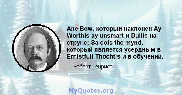 Ane Bow, который наклонен Ay Worthis ay unsmart и Dullis на струне; Sa dois the mynd, который является усердным в Ernistfull Thochtis и в обучении.