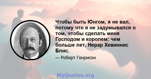 Чтобы быть Юнгом, я не вал, потому что я не задумывался о том, чтобы сделать меня Господом и королем: чем больше лет, Нерар Хевиннис Блис.